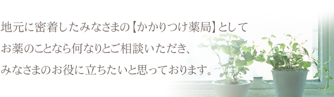 地元に密着したみなさまの【かかりつけ薬局】として お薬のことなら何なりとご相談いただき、 みなさまのお役に立ちたいと思っております。 